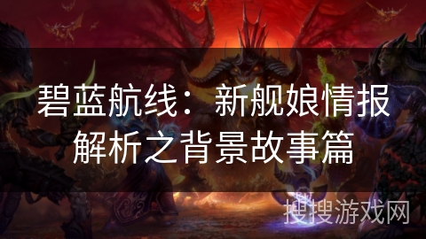 碧蓝航线：新舰娘情报解析之背景故事篇