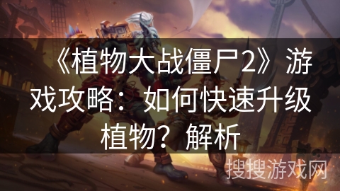 《植物大战僵尸2》游戏攻略:如何快速升级植物?解析 《植物大战僵尸2》游戏攻略:如何快速升级植物?解析