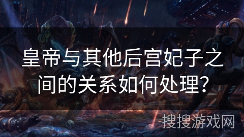 皇帝与其他后宫妃子之间的关系如何处理？