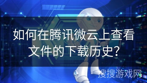 如何在腾讯微云上查看文件的下载历史？