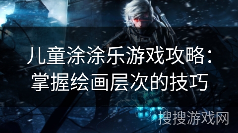 儿童涂涂乐游戏攻略：掌握绘画层次的技巧
