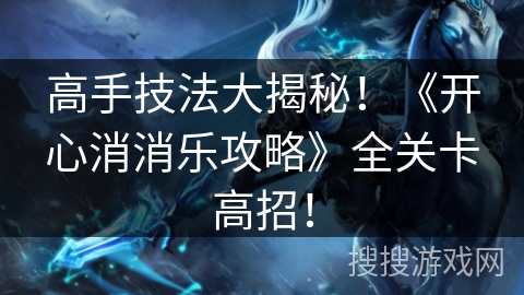 高手技法大揭秘!《开心消消乐攻略》全关卡高招! 高手技法大揭秘!《开心消消乐攻略》全关卡高招!