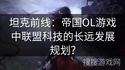 坦克前线：帝国OL游戏中联盟科技的长远发展规划？
