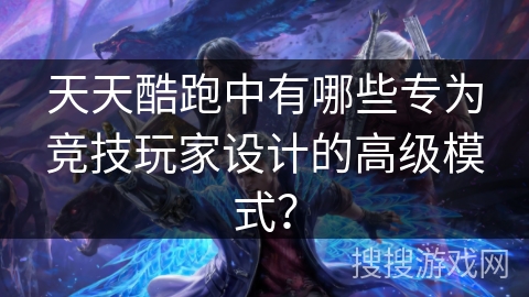 天天酷跑中有哪些专为竞技玩家设计的高级模式？