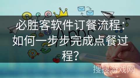 必胜客软件订餐流程：如何一步步完成点餐过程？