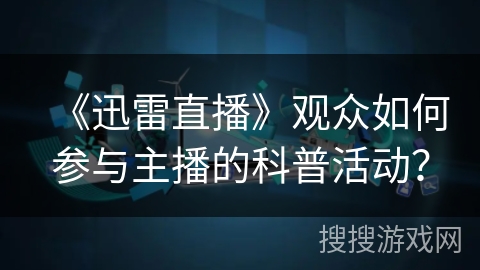 《迅雷直播》观众如何参与主播的科普活动？