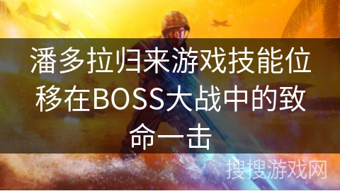 潘多拉归来游戏技能位移在BOSS大战中的致命一击