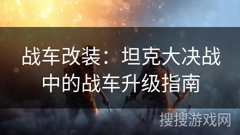 战车改装：坦克大决战中的战车升级指南