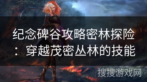 纪念碑谷攻略密林探险：穿越茂密丛林的技能