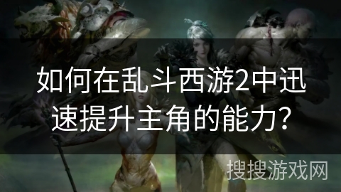 如何在乱斗西游2中迅速提升主角的能力？
