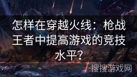 怎样在穿越火线：枪战王者中提高游戏的竞技水平？