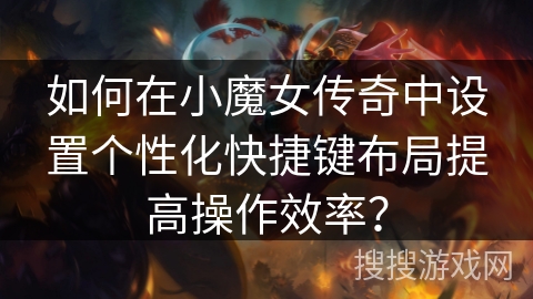 如何在小魔女传奇中设置个性化快捷键布局提高操作效率？