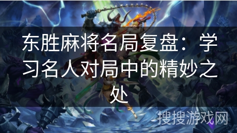 东胜麻将名局复盘：学习名人对局中的精妙之处