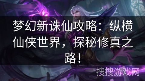 梦幻新诛仙攻略：纵横仙侠世界，探秘修真之路！