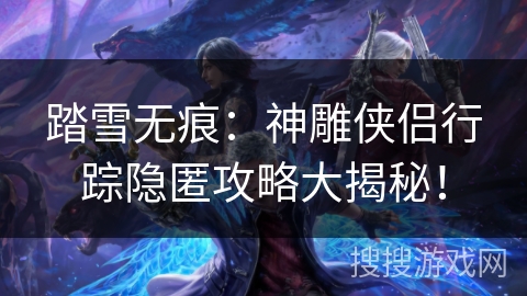 踏雪无痕：神雕侠侣行踪隐匿攻略大揭秘！