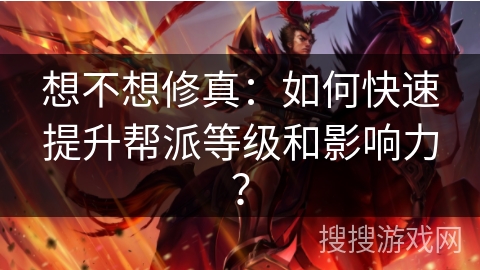 想不想修真：如何快速提升帮派等级和影响力？