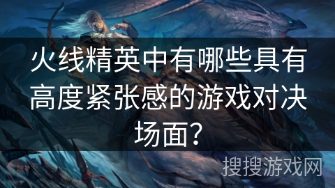 火线精英中有哪些具有高度紧张感的游戏对决场面？