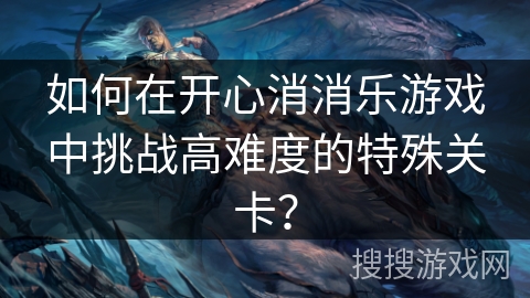 如何在开心消消乐游戏中挑战高难度的特殊关卡？