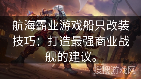 航海霸业游戏船只改装技巧：打造最强商业战舰的建议。