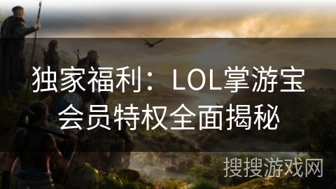 独家福利：LOL掌游宝会员特权全面揭秘
