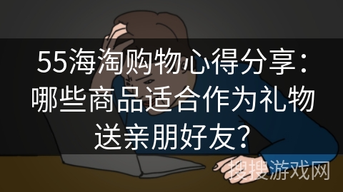 55海淘购物心得分享：哪些商品适合作为礼物送亲朋好友？