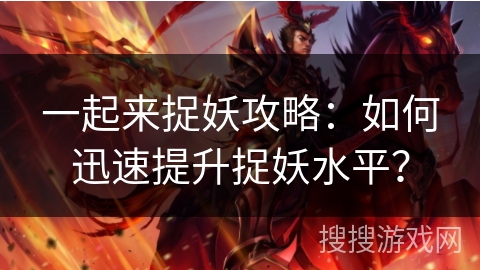 一起来捉妖攻略：如何迅速提升捉妖水平？