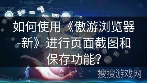 如何使用《傲游浏览器-新》进行页面截图和保存功能？