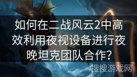 如何在二战风云2中高效利用夜视设备进行夜晚坦克团队合作？