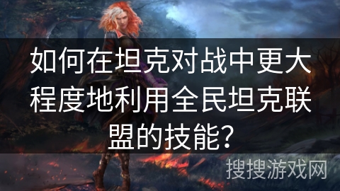 如何在坦克对战中更大程度地利用全民坦克联盟的技能？