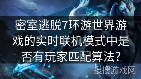 密室逃脱7环游世界游戏的实时联机模式中是否有玩家匹配算法？