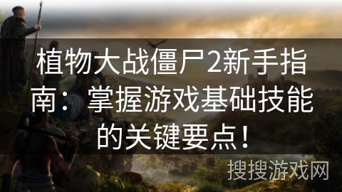 植物大战僵尸2新手指南：掌握游戏基础技能的关键要点！