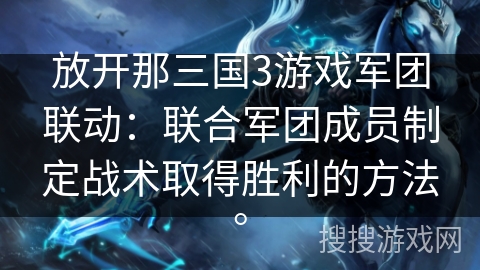 放开那三国3游戏军团联动：联合军团成员制定战术取得胜利的方法。