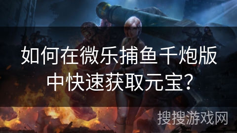 如何在微乐捕鱼千炮版中快速获取元宝？