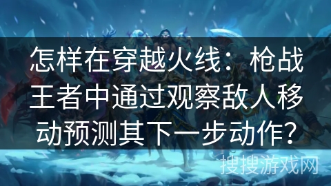 怎样在穿越火线：枪战王者中通过观察敌人移动预测其下一步动作？
