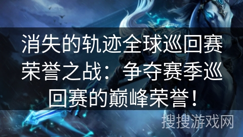 消失的轨迹全球巡回赛荣誉之战：争夺赛季巡回赛的巅峰荣誉！