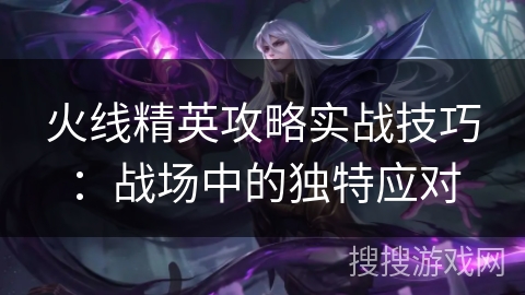 火线精英攻略实战技巧：战场中的独特应对