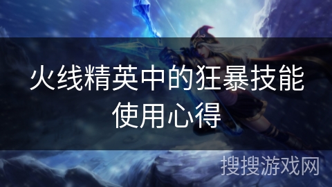 火线精英中的狂暴技能使用心得