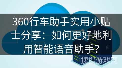 360行车助手实用小贴士分享：如何更好地利用智能语音助手？