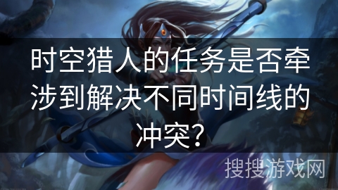 时空猎人的任务是否牵涉到解决不同时间线的冲突？