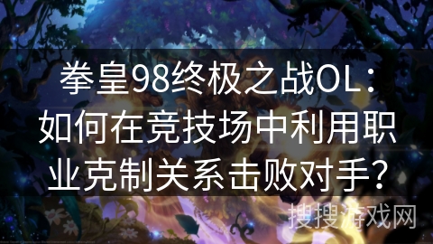 拳皇98终极之战OL：如何在竞技场中利用职业克制关系击败对手？