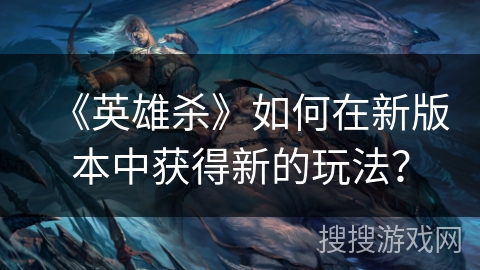《英雄杀》如何在新版本中获得新的玩法？