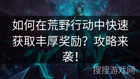 如何在荒野行动中快速获取丰厚奖励？攻略来袭！