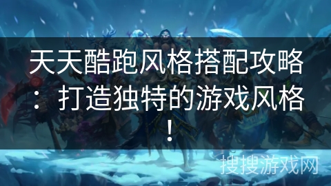 天天酷跑风格搭配攻略：打造独特的游戏风格！