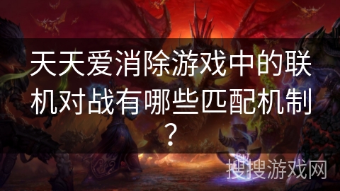 天天爱消除游戏中的联机对战有哪些匹配机制？