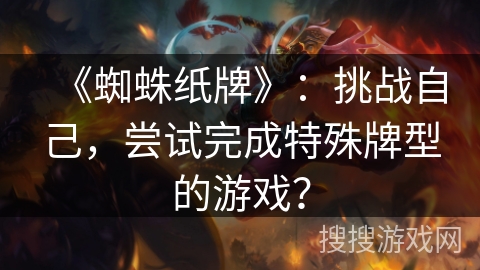 《蜘蛛纸牌》：挑战自己，尝试完成特殊牌型的游戏？