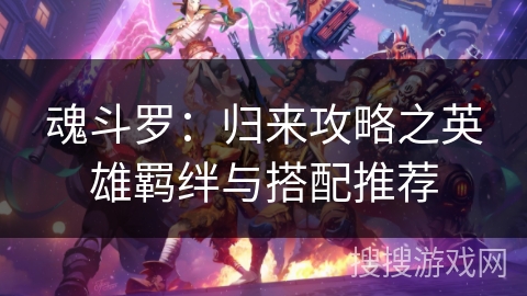 魂斗罗：归来攻略之英雄羁绊与搭配推荐