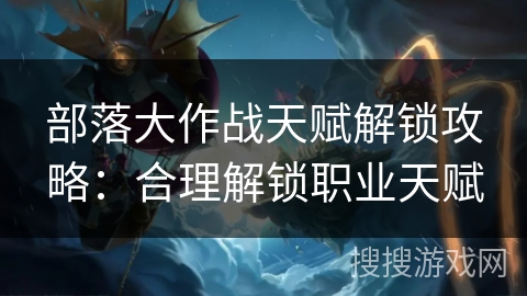 部落大作战天赋解锁攻略：合理解锁职业天赋