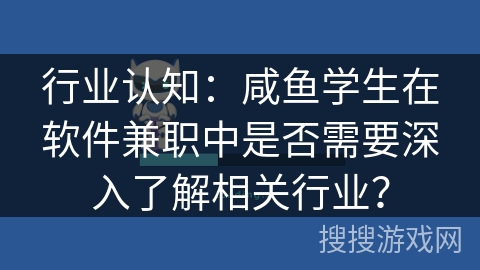 行业认知：咸鱼学生在软件兼职中是否需要深入了解相关行业？