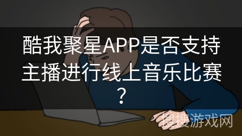 酷我聚星APP是否支持主播进行线上音乐比赛？