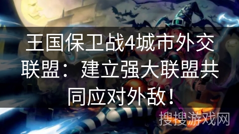 王国保卫战4城市外交联盟：建立强大联盟共同应对外敌！